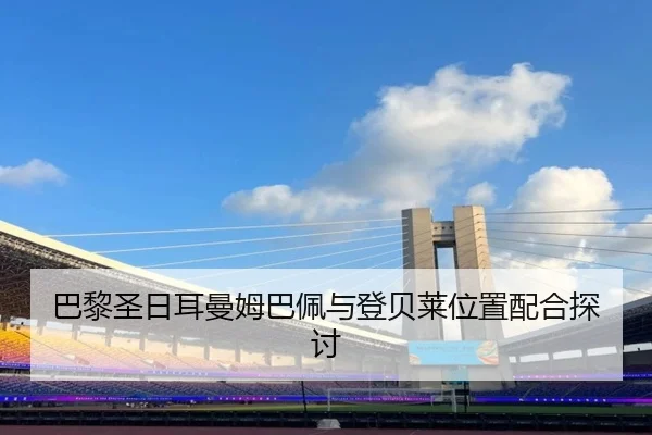 巴黎圣日耳曼姆巴佩与登贝莱位置配合探讨