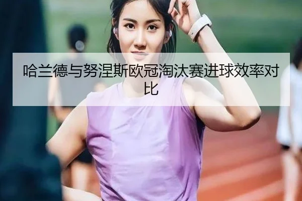 哈兰德与努涅斯欧冠淘汰赛进球效率对比